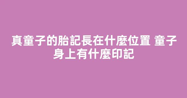 真童子的胎記長在什麼位置 童子身上有什麼印記